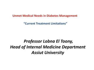 Unmet Medical Needs in Diabetes Management
“Current Treatment Limitations”
Professor Lobna El Toony,
Head of Internal Medicine Department
Assiut University
 