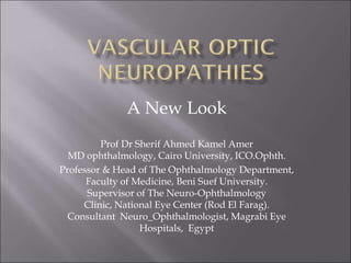 A New Look
Prof Dr Sherif Ahmed Kamel Amer
MD ophthalmology, Cairo University, ICO.Ophth.
Professor & Head of The Ophthalmology Department,
Faculty of Medicine, Beni Suef University.
Supervisor of The Neuro-Ophthalmology
Clinic, National Eye Center (Rod El Farag).
Consultant Neuro_Ophthalmologist, Magrabi Eye
Hospitals, Egypt
 