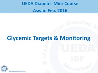 Glycemic Targets & Monitoring
UEDA Diabetes Mini-Course
Aswan Feb. 2016
 