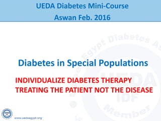 Diabetes in Special Populations
UEDA Diabetes Mini-Course
Aswan Feb. 2016
INDIVIDUALIZE DIABETES THERAPY
TREATING THE PATIENT NOT THE DISEASE
 