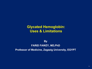 1
Glycated Hemoglobin:
Uses & Limitations
By
FARID FAWZY, MD,PhD
Professor of Medicine, Zagazig University, EGYPT
 
