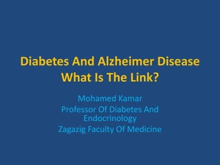 Diabetes And Alzheimer Disease
What Is The Link?
Mohamed Kamar
Professor Of Diabetes And
Endocrinology
Zagazig Faculty Of Medicine
 