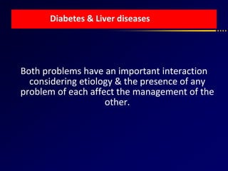 Diabetes & Liver diseases
Both problems have an important interaction
considering etiology & the presence of any
problem of each affect the management of the
other.
 