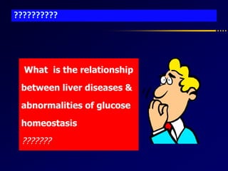??????????
What is the relationship
between liver diseases &
abnormalities of glucose
homeostasis
???????
 