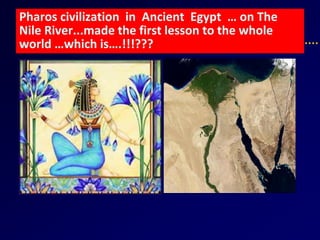 Pharos civilization in Ancient Egypt … on The
Nile River...made the first lesson to the whole
world …which is….!!!???
 