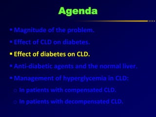 Agenda
 Magnitude of the problem.
 Effect of CLD on diabetes.
 Effect of diabetes on CLD.
 Anti-diabetic agents and the normal liver.
 Management of hyperglycemia in CLD:
o In patients with compensated CLD.
o In patients with decompensated CLD.
 