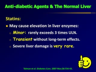 Statins:
 May cause elevation in liver enzymes:
o Minor: rarely exceeds 3 times ULN.
o Transient without long-term effects.
o Severe liver damage is very rare.
Tolman et al. Diabetes Care. 2007 Mar;30:734-43.
 