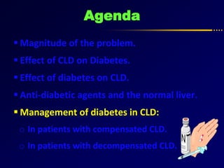 Agenda
 Magnitude of the problem.
 Effect of CLD on Diabetes.
 Effect of diabetes on CLD.
 Anti-diabetic agents and the normal liver.
 Management of diabetes in CLD:
o In patients with compensated CLD.
o In patients with decompensated CLD.
 