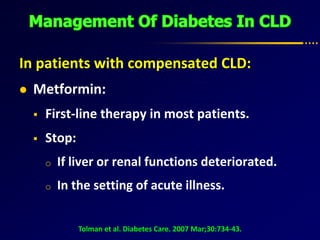 In patients with compensated CLD:
 Metformin:
 First-line therapy in most patients.
 Stop:
o If liver or renal functions deteriorated.
o In the setting of acute illness.
Tolman et al. Diabetes Care. 2007 Mar;30:734-43.
 