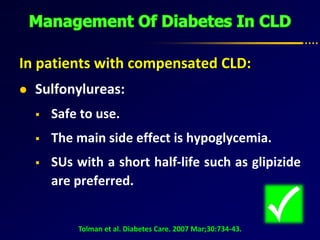 In patients with compensated CLD:
 Sulfonylureas:
 Safe to use.
 The main side effect is hypoglycemia.
 SUs with a short half-life such as glipizide
are preferred.
Tolman et al. Diabetes Care. 2007 Mar;30:734-43.
 