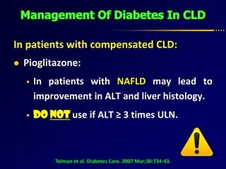 In patients with compensated CLD:
 Pioglitazone:
 In patients with NAFLD may lead to
improvement in ALT and liver histology.
 Do Not use if ALT ≥ 3 times ULN.
Tolman et al. Diabetes Care. 2007 Mar;30:734-43.
 