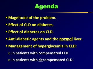 Agenda
 Magnitude of the problem.
 Effect of CLD on diabetes.
 Effect of diabetes on CLD.
 Anti-diabetic agents and the normal liver.
 Management of hyperglycemia in CLD:
o In patients with compensated CLD.
o In patients with decompensated CLD.
 