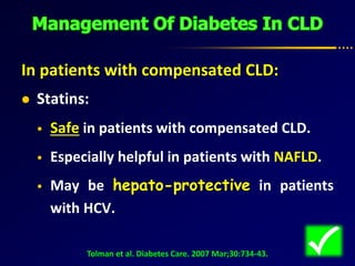 In patients with compensated CLD:
 Statins:
 Safe in patients with compensated CLD.
 Especially helpful in patients with NAFLD.
 May be hepato-protective in patients
with HCV.
Tolman et al. Diabetes Care. 2007 Mar;30:734-43.
 