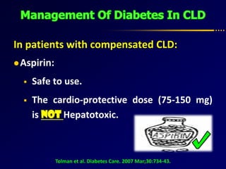 In patients with compensated CLD:
Aspirin:
 Safe to use.
 The cardio-protective dose (75-150 mg)
is not Hepatotoxic.
Tolman et al. Diabetes Care. 2007 Mar;30:734-43.
 