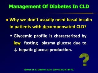  Why we don’t usually need basal insulin
in patients with decompensated CLD?
Tolman et al. Diabetes Care. 2007 Mar;30:734-43.
 Glycemic profile is characterized by
low fasting plasma glucose due to
↓ hepatic glucose production.
 