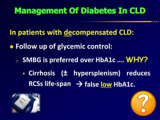 In patients with decompensated CLD:
 Follow up of glycemic control:
o SMBG is preferred over HbA1c …. WHY?
 Cirrhosis (± hypersplenism) reduces
RCSs life-span  false low HbA1c.
 