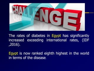 The rates of diabetes in Egypt has significantly
increased exceeding international rates, (IDF
,2016).
Egypt is now ranked eighth highest in the world
in terms of the disease.
 