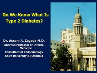Dr. Assem A. Zeyada M.D.
Emeritus Professor of Internal
Medicine
Consultant of Endocrinology
Cairo University & Hospitals
Do We Know What Is
Type 2 Diabetes?
 