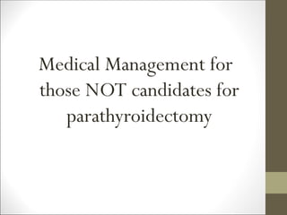 Medical Management for
those NOT candidates for
parathyroidectomy
 