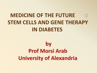 ِMEDICINE OF THE FUTURE
STEM CELLS AND GENE THERAPY
IN DIABETES
by
Prof Morsi Arab
University of Alexandria
 