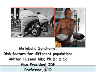 Metabolic Syndrome:
Risk factors for different populations
Akhtar Hussain MD; Ph.D; D.Sc
Vice President IDF
Professor, UiO
 