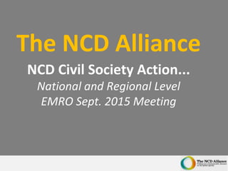 The NCD Alliance
NCD Civil Society Action...
National and Regional Level
EMRO Sept. 2015 Meeting
 