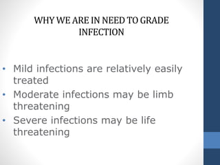 • Mild infections are relatively easily
treated
• Moderate infections may be limb
threatening
• Severe infections may be life
threatening
WHY WE ARE IN NEED TO GRADE
INFECTION
 