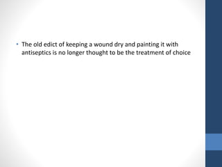 • The old edict of keeping a wound dry and painting it with
antiseptics is no longer thought to be the treatment of choice
 