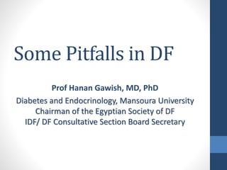Some Pitfalls in DF
Prof Hanan Gawish, MD, PhD
Diabetes and Endocrinology, Mansoura University
Chairman of the Egyptian Society of DF
IDF/ DF Consultative Section Board Secretary
 