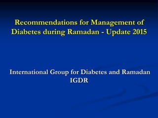 Recommendations for Management of
Diabetes during Ramadan - Update 2015
International Group for Diabetes and Ramadan
IGDR
 