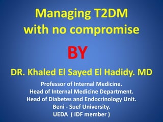 Managing T2DM
with no compromise
BY
DR. Khaled El Sayed El Hadidy. MD
Professor of Internal Medicine.
Head of Internal Medicine Department.
Head of Diabetes and Endocrinology Unit.
Beni - Suef University.
UEDA ( IDF member )
 