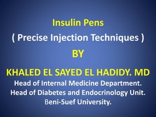 Insulin Pens
( Precise Injection Techniques )
BY
KHALED EL SAYED EL HADIDY. MD
Head of Internal Medicine Department.
Head of Diabetes and Endocrinology Unit.
Beni-Suef University.
 