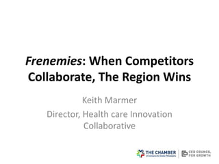 Frenemies: When Competitors
Collaborate, The Region Wins
Keith Marmer
Director, Health care Innovation
Collaborative
 