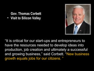 Gov. Thomas Corbett
 • Visit to Silicon Valley




“It is critical for our start-ups and entrepreneurs to
have the resourc...
