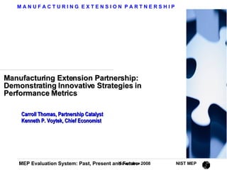 Manufacturing Extension Partnership: Demonstrating Innovative Strategies in Performance Metrics Carroll Thomas, Partnership Catalyst Kenneth P. Voytek, Chief Economist 