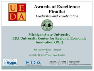 Michigan State University
EDA University Center for Regional Economic
Innovation (REI)
Awards of Excellence
Finalist
Leadership and collaboration
Rex LaMore Ph.D., Director
&
Jennifer Bruen, Project Coordinator
 