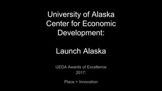 University of Alaska
Center for Economic
Development:
Launch Alaska
UEDA Awards of Excellence
2017:
Place + Innovation
 