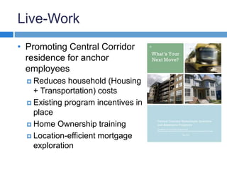 Live-Work 
• Promoting Central Corridor 
residence for anchor 
employees 
 Reduces household (Housing 
+ Transportation) costs 
 Existing program incentives in 
place 
 Home Ownership training 
 Location-efficient mortgage 
exploration 
 