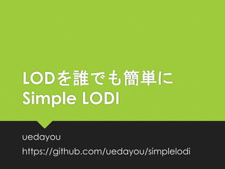 LODを誰でも簡単に
Simple LODI
uedayou
https://github.com/uedayou/simplelodi
 