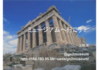 ミュージアムへ行こう！

                               上田 洋

                         @go2museum
http://160.193.95.58/~ueda/go2museum/
 