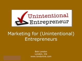 Marketing for (Unintentional) Entrepreneurs Bob London London, Ink www.londonink.com 