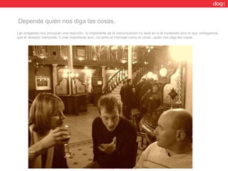 Las imágenes nos provocan una reacción...lo importante de la comunicación no será en si el contenido sino lo que consigamos que el receptor interprete. Y más importante aun...no tanto el mensaje como el canal...quién nos diga las cosas.  Depende quién nos diga las cosas.  