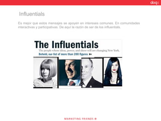 Es mejor que estos mensajes se apoyen en intereses comunes. En comunidades interactivas y participativas. De aquí la razón de ser de los influentials.  Influentials 