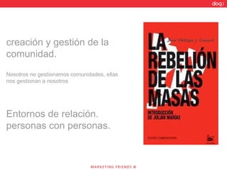 creación y gestión de la comunidad.  Nosotros no gestionamos comunidades, ellas nos gestionan a nosotros Entornos de relación. personas con personas. 