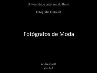 Universidade Luterana do Brasil 
Fotografia Editorial 
Fotógrafos de Moda 
André Grott 
2014/2 
 