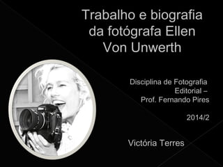 Trabalho e biografia 
da fotógrafa Ellen 
Von Unwerth 
Disciplina de Fotografia 
Editorial – 
Prof. Fernando Pires 
2014/2 
Victória Terres 
 