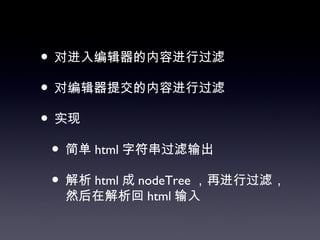• 对进入编辑器的内容进行过滤
• 对编辑器提交的内容进行过滤
• 实现
 • 简单 html 字符串过滤输出
 • 解析 html 成 nodeTree ，再进行过滤，
  然后在解析回 html 输入
 