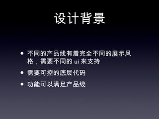 设计背景

• 不同的产品线有着完全不同的展示风
 格，需要不同的 ui 来支持
• 需要可控的底层代码
• 功能可以满足产品线
 