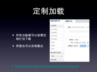 定制加载

•   所有功能都可以按需定
    制打包下载

•   界面也可以定制画出




•   http://ueditor.baidu.com/website/ipanel/panel.html#
 