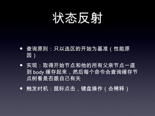 状态反射

•   查询原则：只以选区的开始为基准（性能原
    因）

•   实现：取得开始节点和他的所有父亲节点一直
    到 body 缓存起来，然后每个命令会查询缓存节
    点树看是否跟自己有关

•   触发时机：鼠标点击，键盘操作（会稀释）
 